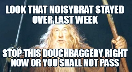 look-that-noisybrat-stayed-over-last-week-stop-this-douchbaggery-right-now-or-yo