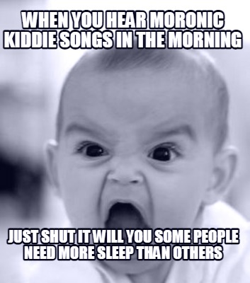 when-you-hear-moronic-kiddie-songs-in-the-morning-just-shut-it-will-you-some-peo