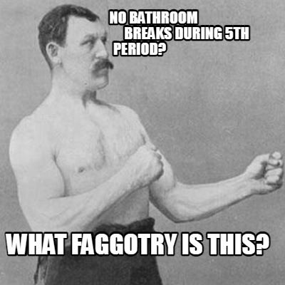no-bathroom-breaks-during-5th-period-what-faggotry-is-this3