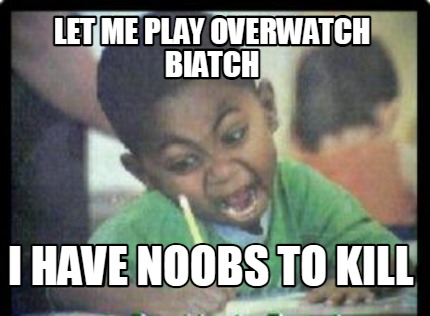 let-me-play-overwatch-biatch-i-have-noobs-to-kill