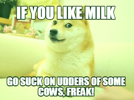 if-you-like-milk-go-suck-on-udders-of-some-cows-freak