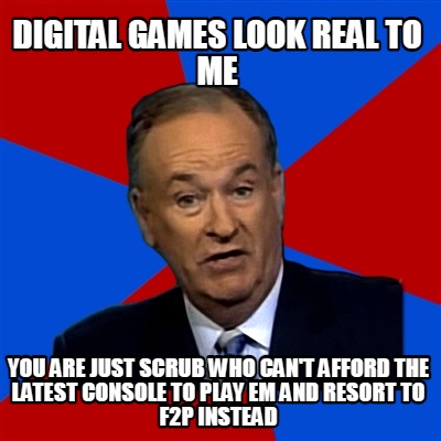 digital-games-look-real-to-me-you-are-just-scrub-who-cant-afford-the-latest-cons