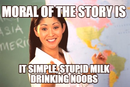 moral-of-the-story-is-it-simple-stupid-milk-drinking-noobs