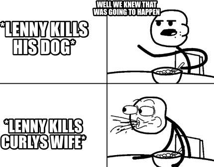 lenny-kills-his-dog-lenny-kills-curlys-wife-well-we-knew-that-was-going-to-happe