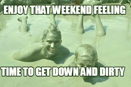 enjoy-that-weekend-feeling-time-to-get-down-and-dirty