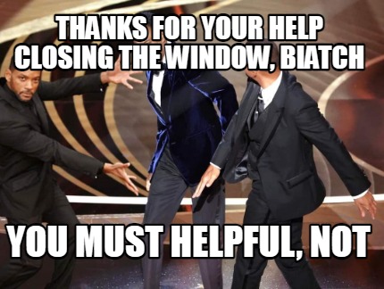 thanks-for-your-help-closing-the-window-biatch-you-must-helpful-not