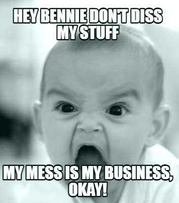 hey-bennie-dont-diss-my-stuff-my-mess-is-my-business-okay