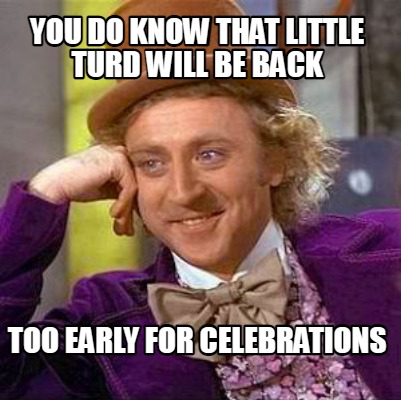 you-do-know-that-little-turd-will-be-back-too-early-for-celebrations