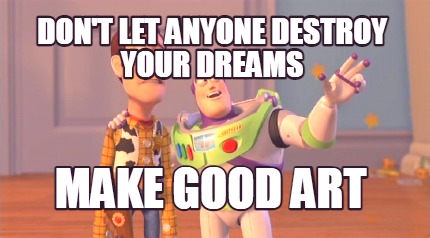 dont-let-anyone-destroy-your-dreams-make-good-art