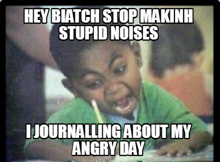 hey-biatch-stop-makinh-stupid-noises-i-journalling-about-my-angry-day