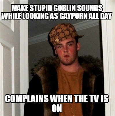 make-stupid-goblin-sounds-while-looking-as-gayporn-all-day-complains-when-the-tv