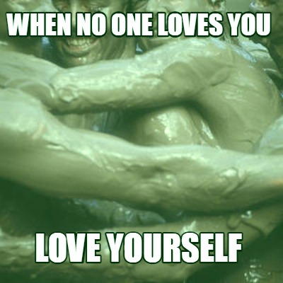 Meme Creator - when no one loves you love yourself