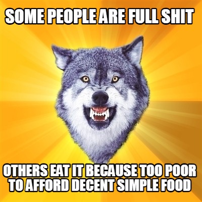 some-people-are-full-shit-others-eat-it-because-too-poor-to-afford-decent-simple