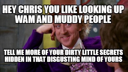 hey-chris-you-like-looking-up-wam-and-muddy-people-tell-me-more-of-your-dirty-li