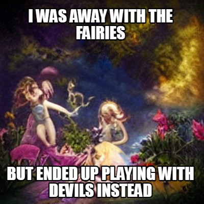 i-was-away-with-the-fairies-but-ended-up-playing-with-devils-instead