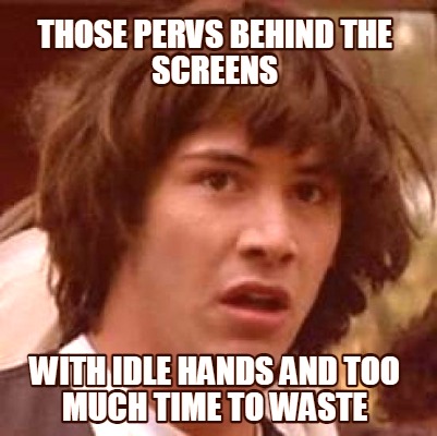 those-pervs-behind-the-screens-with-idle-hands-and-too-much-time-to-waste