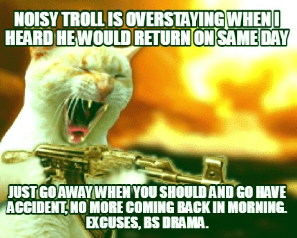 noisy-troll-is-overstaying-when-i-heard-he-would-return-on-same-day-just-go-away