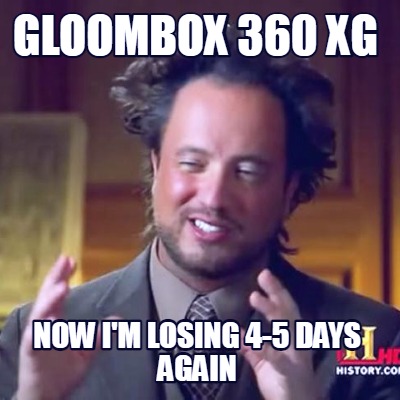 gloombox-360-xg-now-im-losing-4-5-days-again