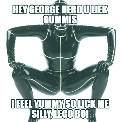 hey-george-herd-u-liek-gummis-i-feel-yummy-so-lick-me-silly-lego-boi