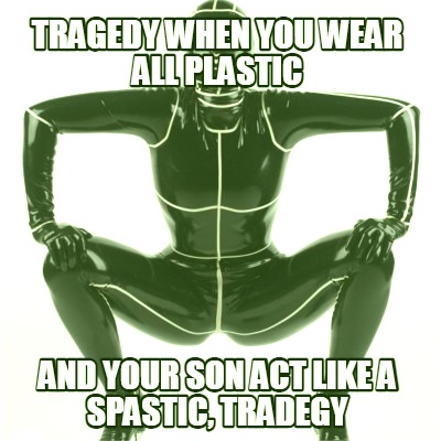 tragedy-when-you-wear-all-plastic-and-your-son-act-like-a-spastic-tradegy