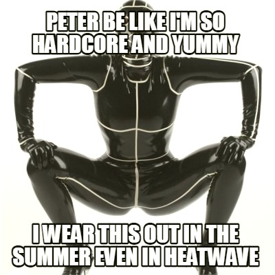 peter-be-like-im-so-hardcore-and-yummy-i-wear-this-out-in-the-summer-even-in-hea