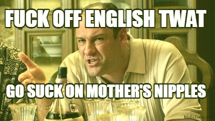 fuck-off-english-twat-go-suck-on-mothers-nipples