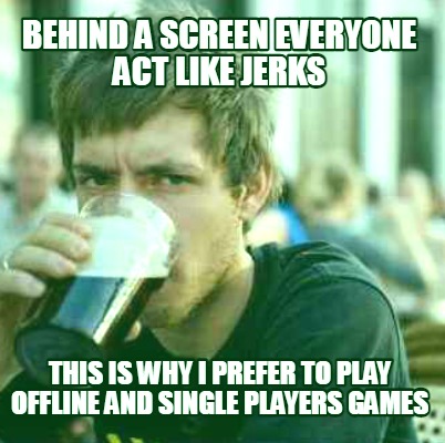 behind-a-screen-everyone-act-like-jerks-this-is-why-i-prefer-to-play-offline-and