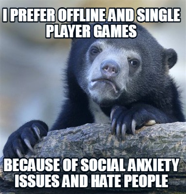 i-prefer-offline-and-single-player-games-because-of-social-anxiety-issues-and-ha