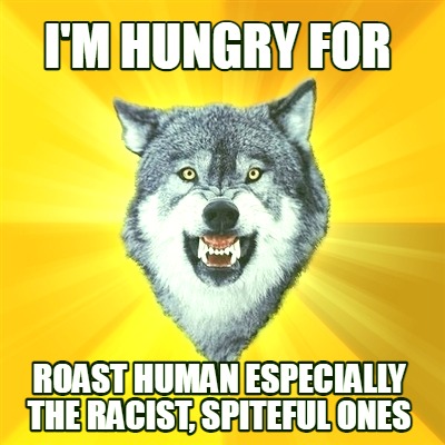 im-hungry-for-roast-human-especially-the-racist-spiteful-ones