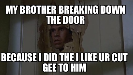 my-brother-breaking-down-the-door-because-i-did-the-i-like-ur-cut-gee-to-him