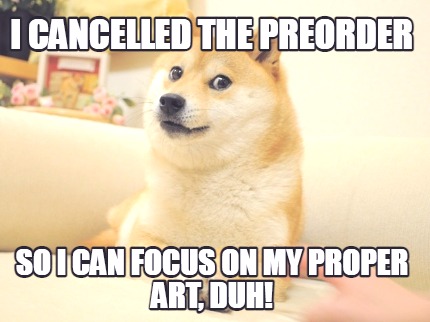 i-cancelled-the-preorder-so-i-can-focus-on-my-proper-art-duh