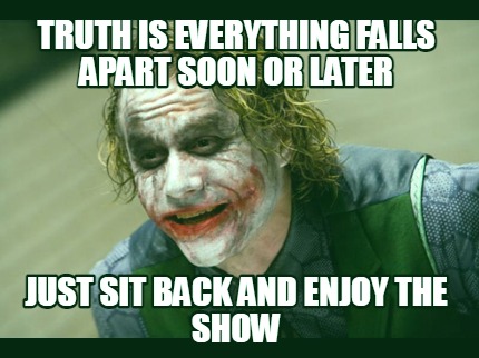 truth-is-everything-falls-apart-soon-or-later-just-sit-back-and-enjoy-the-show