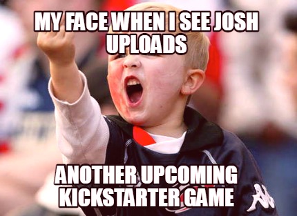 my-face-when-i-see-josh-uploads-another-upcoming-kickstarter-game