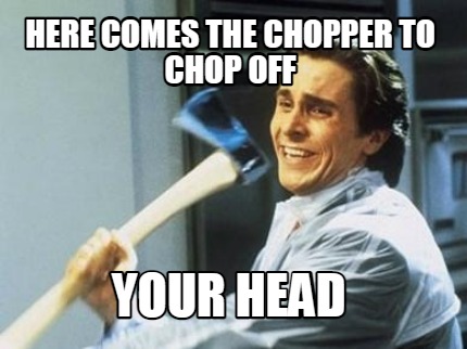 here-comes-the-chopper-to-chop-off-your-head
