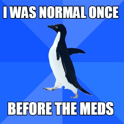 i-was-normal-once-before-the-meds