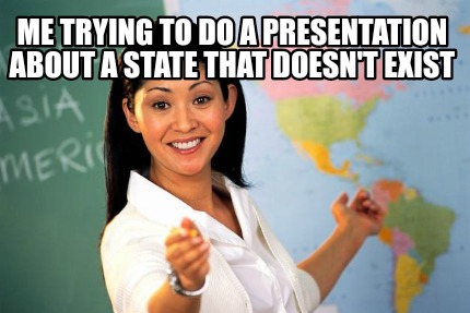 me-trying-to-do-a-presentation-about-a-state-that-doesnt-exist