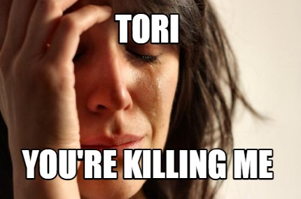 tori-youre-killing-me