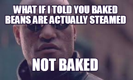 what-if-i-told-you-baked-beans-are-actually-steamed-not-baked