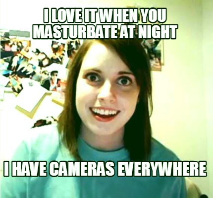 i-love-it-when-you-masturbate-at-night-i-have-cameras-everywhere
