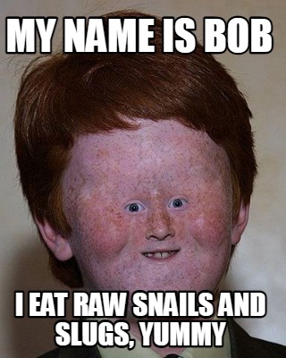 my-name-is-bob-i-eat-raw-snails-and-slugs-yummy