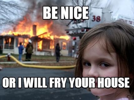 be-nice-or-i-will-fry-your-house
