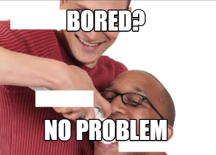 bored-no-problem