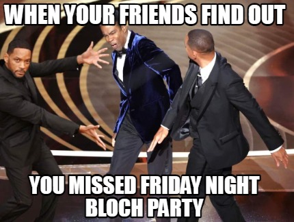 when-your-friends-find-out-you-missed-friday-night-bloch-party