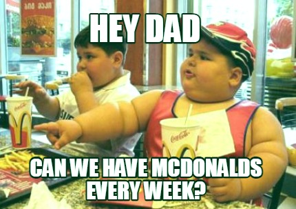 hey-dad-can-we-have-mcdonalds-every-week