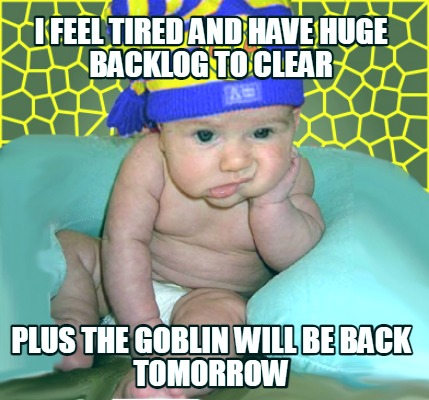 i-feel-tired-and-have-huge-backlog-to-clear-plus-the-goblin-will-be-back-tomorro