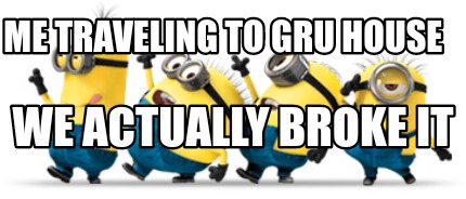 me-traveling-to-gru-house-we-actually-broke-it