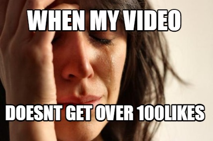 when-my-video-doesnt-get-over-100likes