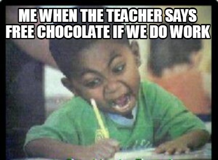 me-when-the-teacher-says-free-chocolate-if-we-do-work