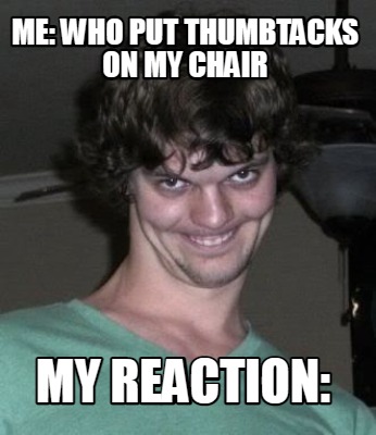 me-who-put-thumbtacks-on-my-chair-my-reaction