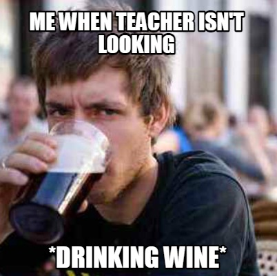 me-when-teacher-isnt-looking-drinking-wine